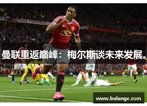 曼联重返巅峰：梅尔斯谈未来发展。