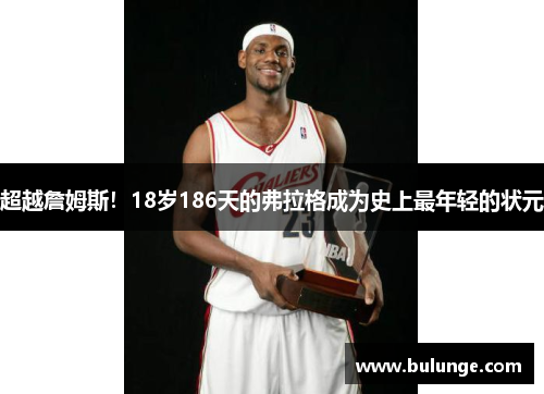 超越詹姆斯！18岁186天的弗拉格成为史上最年轻的状元