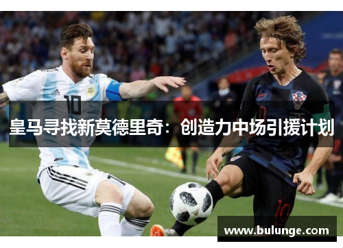 皇马寻找新莫德里奇：创造力中场引援计划