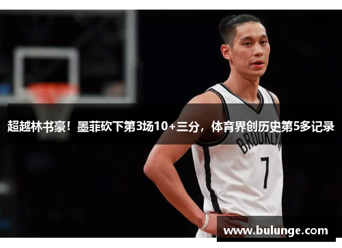 超越林书豪！墨菲砍下第3场10+三分，体育界创历史第5多记录